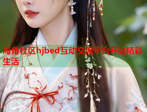 海角社区hjbed互动交流平台开启精彩生活