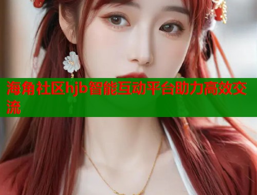 海角社区hjb智能互动平台助力高效交流