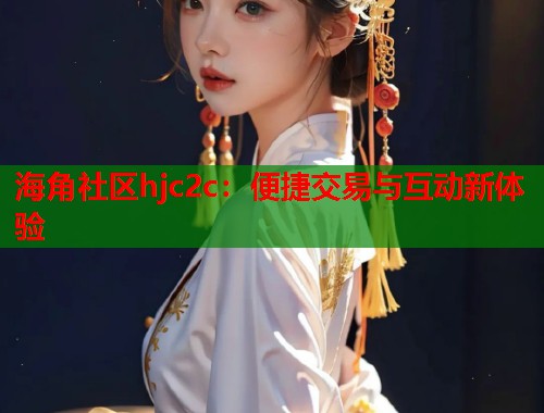 海角社区hjc2c：便捷交易与互动新体验