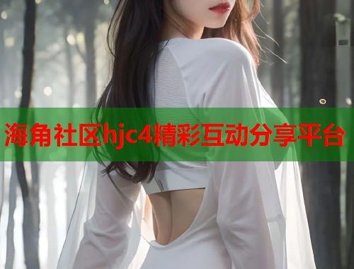 海角社区hjc4精彩互动分享平台