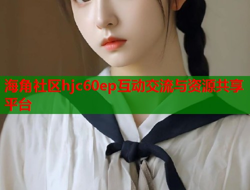 海角社区hjc60ep互动交流与资源共享平台