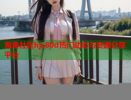 海角社区hjc80d热门动态与资源分享平台