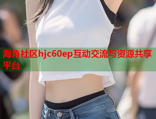 海角社区hjc60ep互动交流与资源共享平台