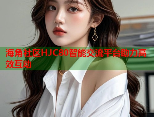 海角社区HJC80智能交流平台助力高效互动