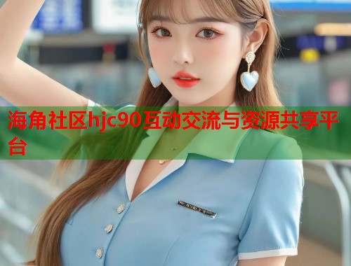 海角社区hjc90互动交流与资源共享平台 海角社区hjc90互动交流与资源共享平台