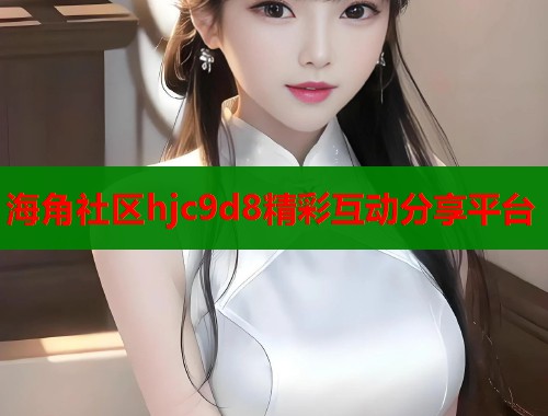 海角社区hjc9d8精彩互动分享平台