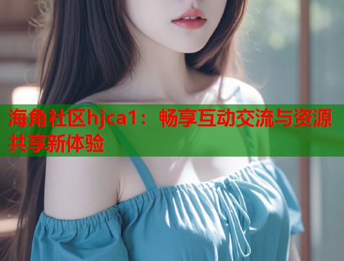 海角社区hjca1：畅享互动交流与资源共享新体验