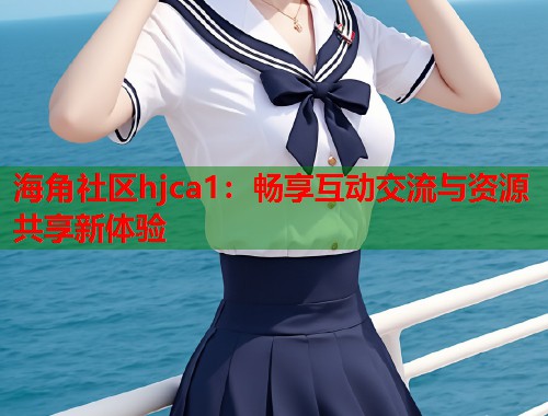 海角社区hjca1：畅享互动交流与资源共享新体验