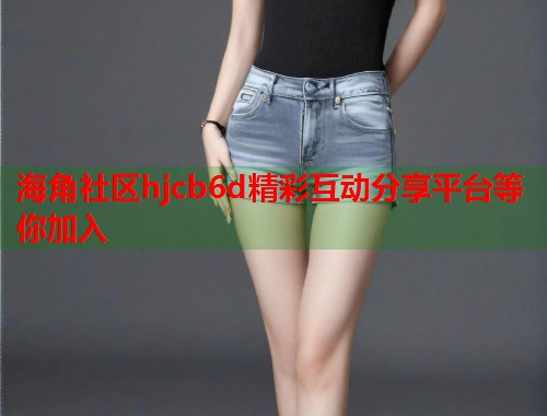 海角社区hjcb6d精彩互动分享平台等你加入
