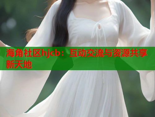 海角社区hjcb：互动交流与资源共享新天地