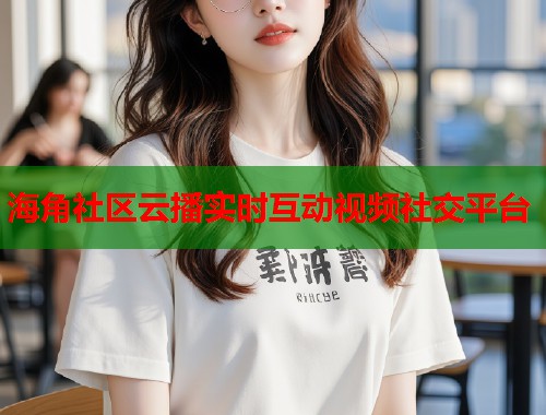 海角社区云播实时互动视频社交平台