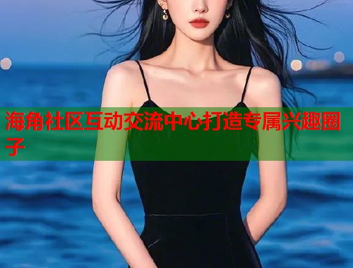 海角社区互动交流中心打造专属兴趣圈子 海角社区互动交流中心打造专属兴趣圈子