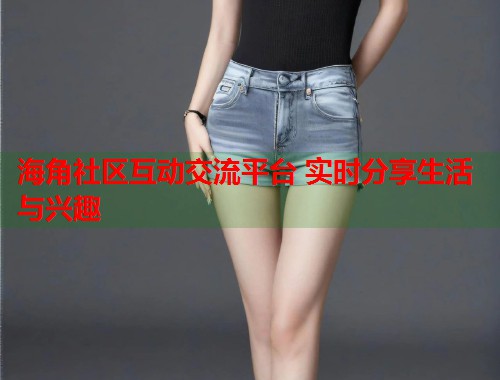 海角社区互动交流平台 实时分享生活与兴趣