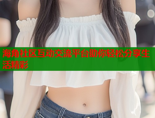 海角社区互动交流平台助你轻松分享生活精彩