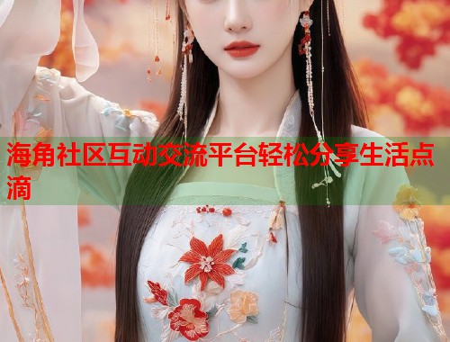 海角社区互动交流平台轻松分享生活点滴