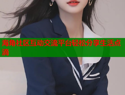 海角社区互动交流平台轻松分享生活点滴