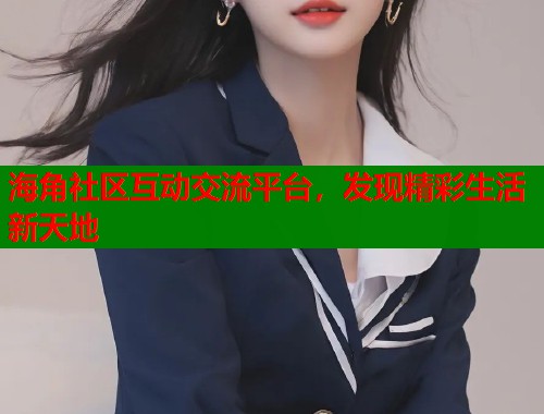 海角社区互动交流平台,发现精彩生活新天地 海角社区互动交流平台,发现精彩生活新天地