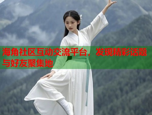 海角社区互动交流平台,发现精彩话题与好友聚集地 海角社区互动交流平台,发现精彩话题与好友聚集地