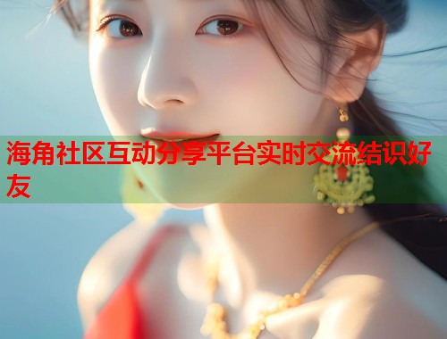 海角社区互动分享平台实时交流结识好友