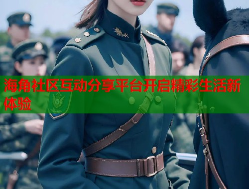 海角社区互动分享平台开启精彩生活新体验