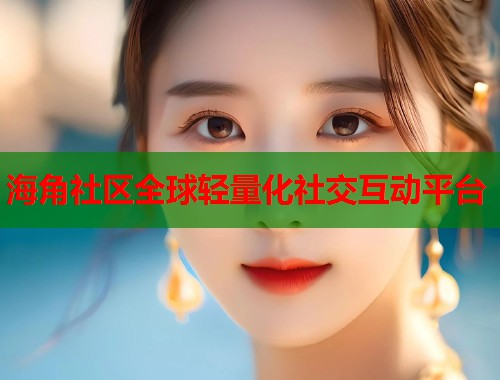 海角社区全球轻量化社交互动平台