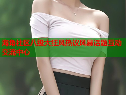 海角社区八级大狂风热议风暴话题互动交流中心