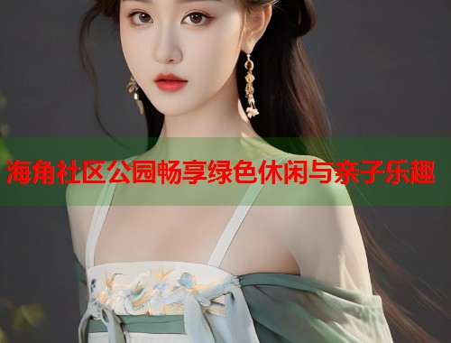 海角社区公园畅享绿色休闲与亲子乐趣