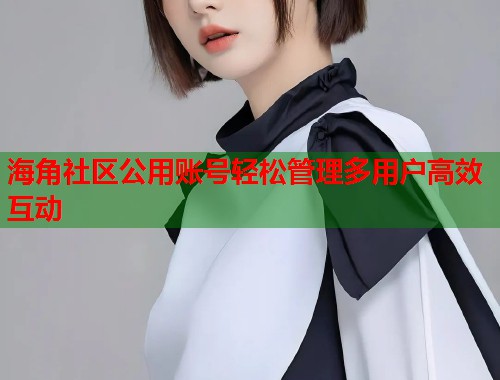 海角社区公用账号轻松管理多用户高效互动