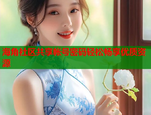 海角社区共享帐号密码轻松畅享优质资源
