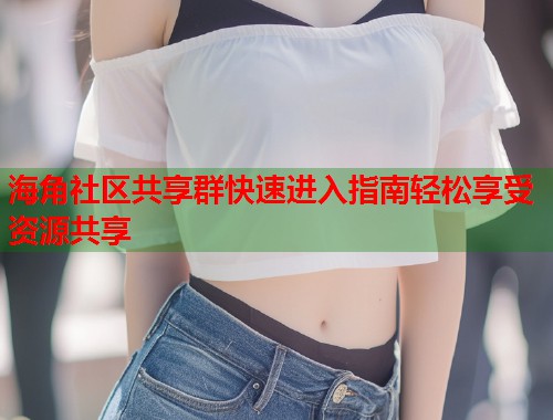 海角社区共享群快速进入指南轻松享受资源共享