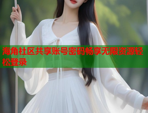 海角社区共享账号密码畅享无限资源轻松登录