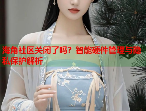 海角社区关闭了吗？智能硬件管理与隐私保护解析