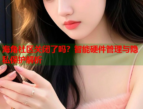 海角社区关闭了吗？智能硬件管理与隐私保护解析