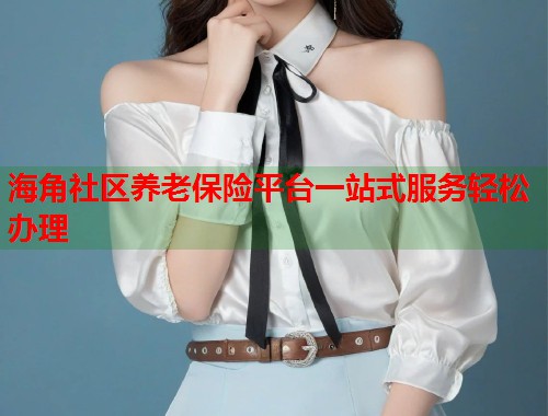 海角社区养老保险平台一站式服务轻松办理