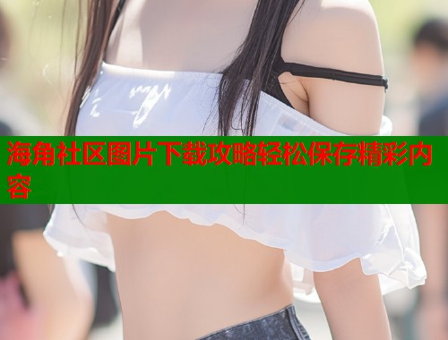 海角社区图片下载攻略轻松保存精彩内容