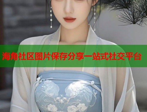 海角社区图片保存分享一站式社交平台