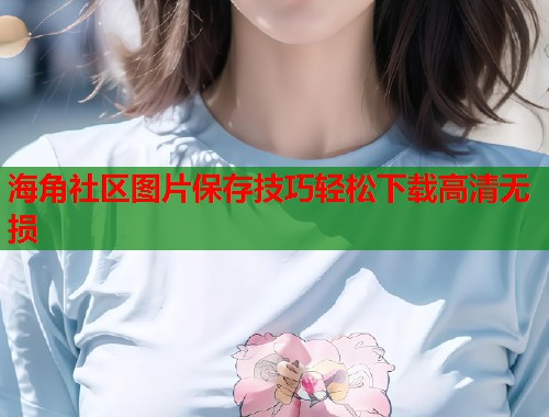 海角社区图片保存技巧轻松下载高清无损