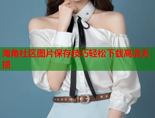 海角社区图片保存技巧轻松下载高清无损
