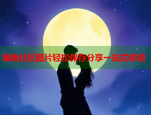 海角社区图片轻松保存分享一站式体验