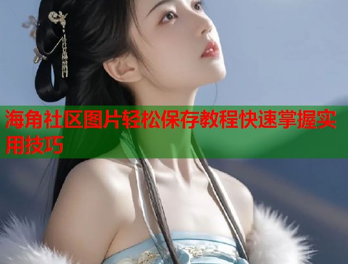 海角社区图片轻松保存教程快速掌握实用技巧