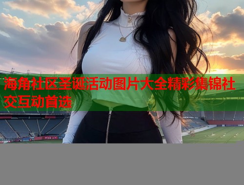 海角社区圣诞活动图片大全精彩集锦社交互动首选 海角社区圣诞活动图片大全精彩集锦社交互动首选