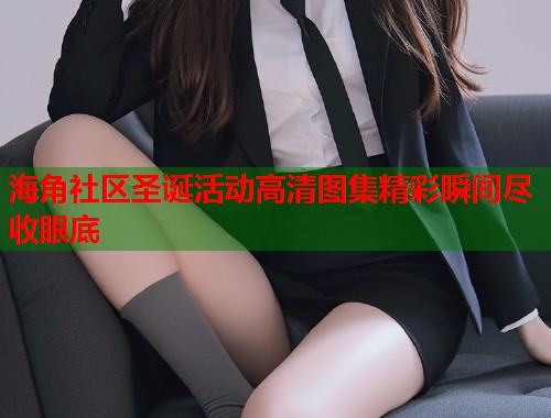 海角社区圣诞活动高清图集精彩瞬间尽收眼底