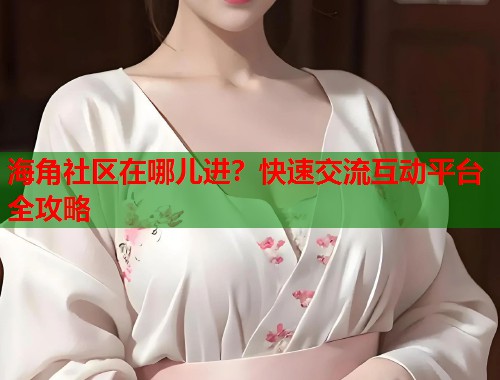 海角社区在哪儿进？快速交流互动平台全攻略