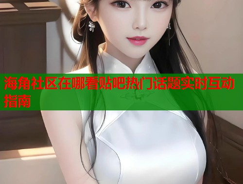 海角社区在哪看贴吧热门话题实时互动指南