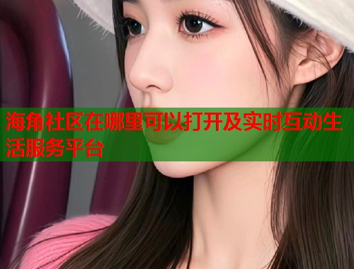 海角社区在哪里可以打开及实时互动生活服务平台