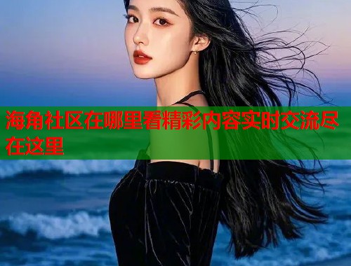 海角社区在哪里看精彩内容实时交流尽在这里 海角社区在哪里看精彩内容实时交流尽在这里