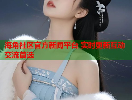 海角社区官方新闻平台 实时更新互动交流首选