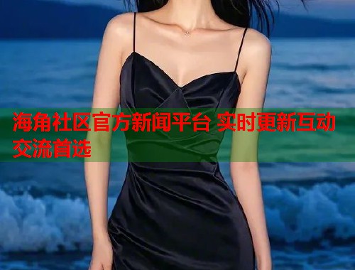 海角社区官方新闻平台 实时更新互动交流首选
