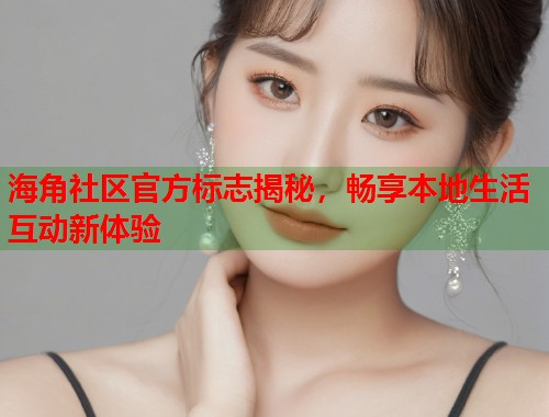 海角社区官方标志揭秘，畅享本地生活互动新体验