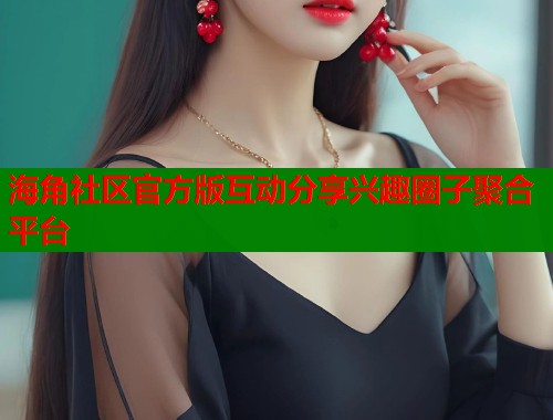 海角社区官方版互动分享兴趣圈子聚合平台